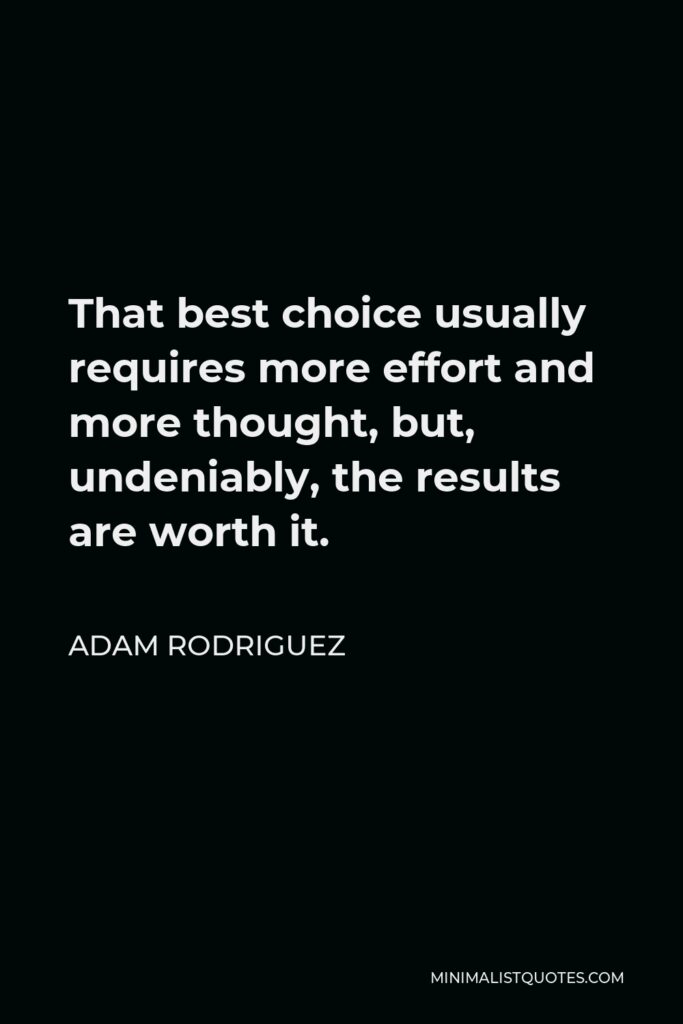 Adam Rodriguez Quote - That best choice usually requires more effort and more thought, but, undeniably, the results are worth it.