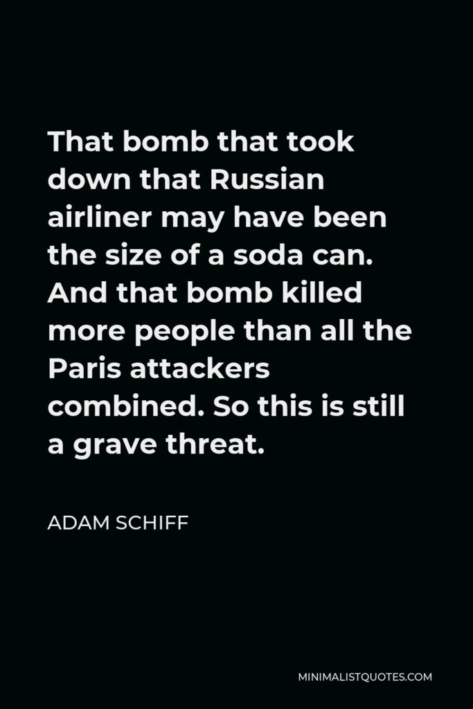 Adam Schiff Quote - That bomb that took down that Russian airliner may have been the size of a soda can. And that bomb killed more people than all the Paris attackers combined. So this is still a grave threat.