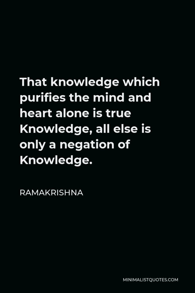 Ramakrishna Quote - That knowledge which purifies the mind and heart alone is true Knowledge, all else is only a negation of Knowledge.