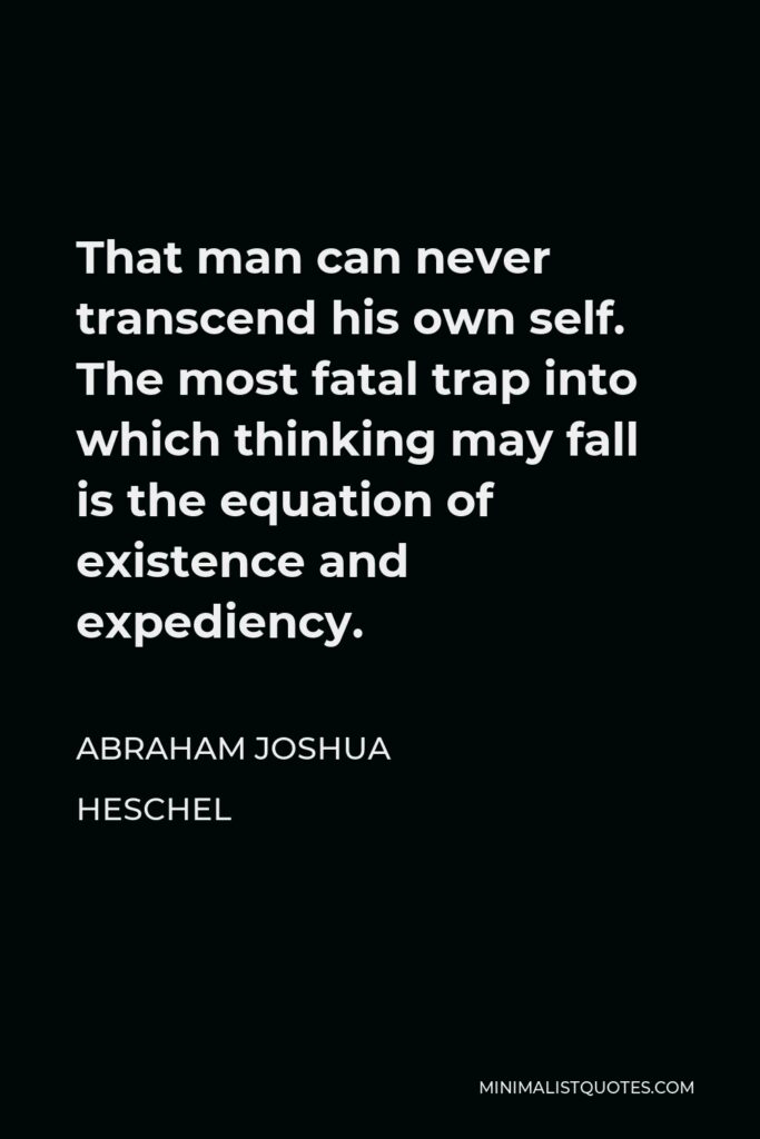 Abraham Joshua Heschel Quote - That man can never transcend his own self. The most fatal trap into which thinking may fall is the equation of existence and expediency.