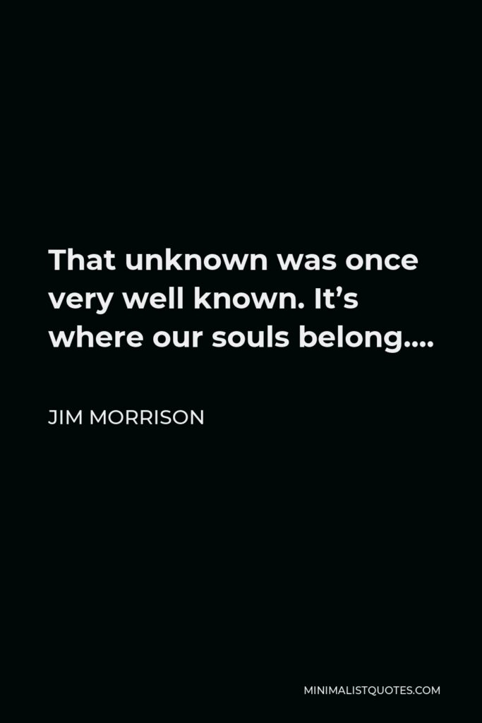 Jim Morrison Quote - That unknown was once very well known. It’s where our souls belong….