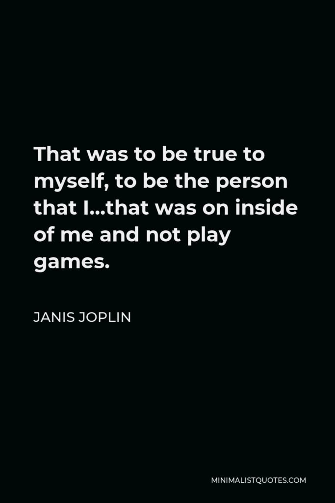 Janis Joplin Quote - That was to be true to myself, to be the person that I…that was on inside of me and not play games.