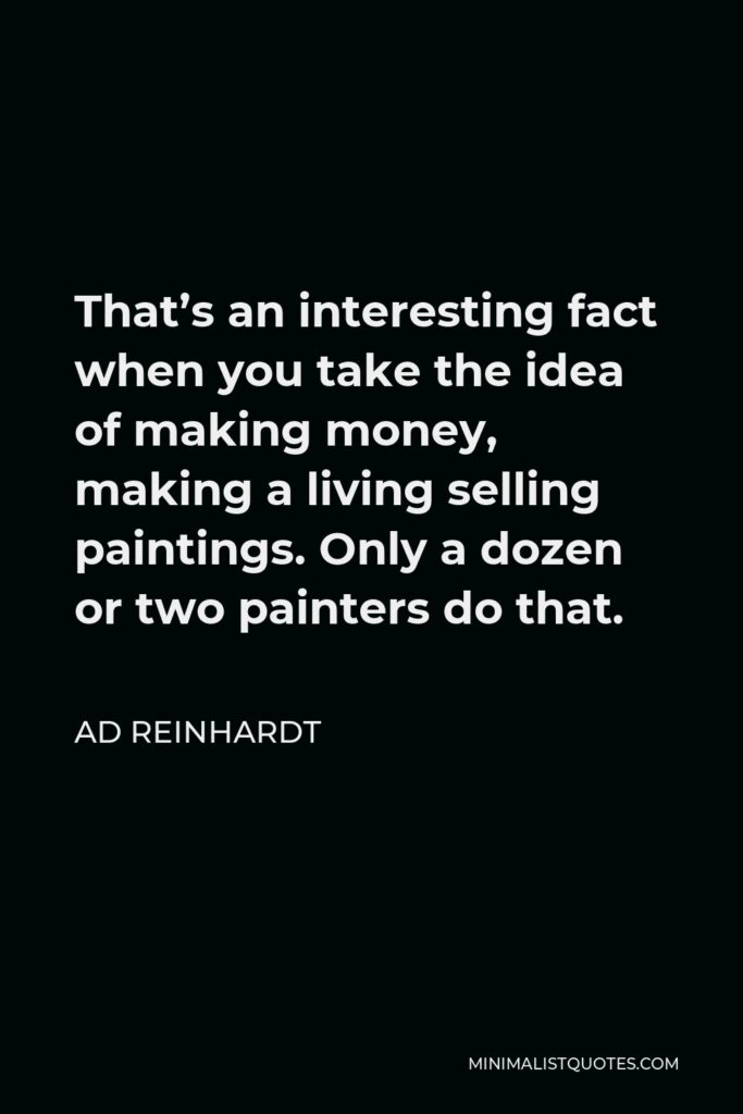 Ad Reinhardt Quote - That’s an interesting fact when you take the idea of making money, making a living selling paintings. Only a dozen or two painters do that.