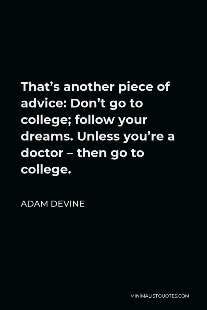 Adam DeVine Quote - That’s another piece of advice: Don’t go to college; follow your dreams. Unless you’re a doctor – then go to college.