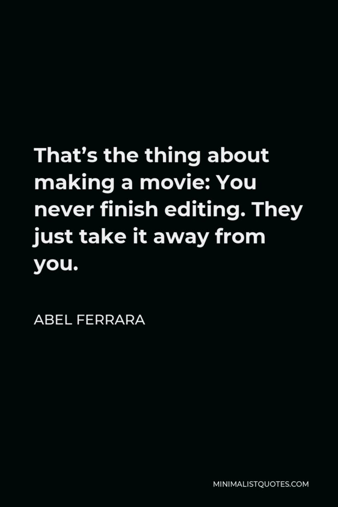 Abel Ferrara Quote - That’s the thing about making a movie: You never finish editing. They just take it away from you.