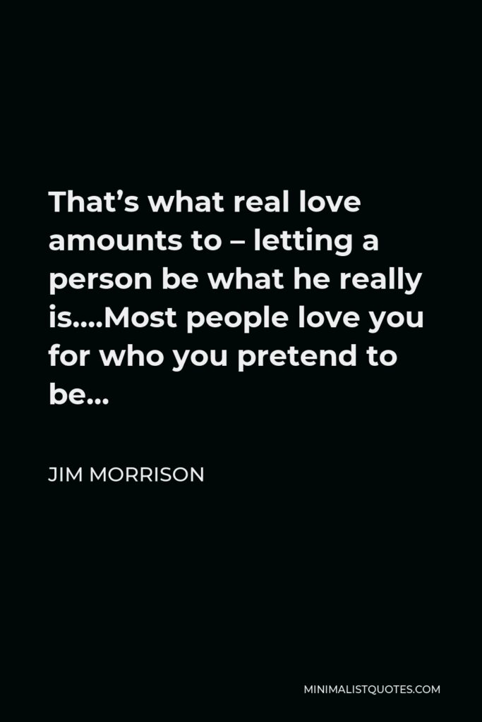 Jim Morrison Quote - That’s what real love amounts to – letting a person be what he really is..