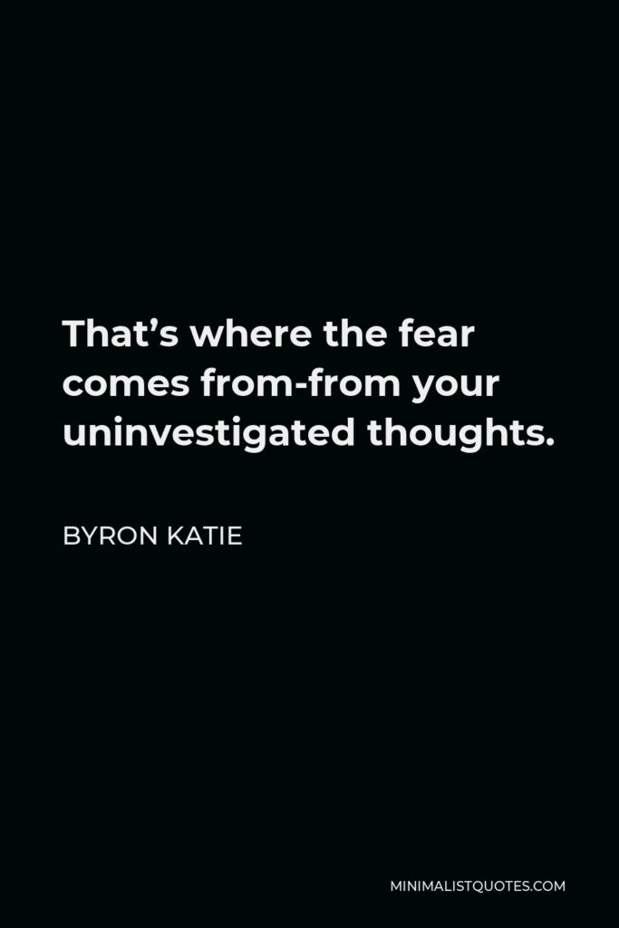 Byron Katie Quote - That’s where the fear comes from-from your uninvestigated thoughts.