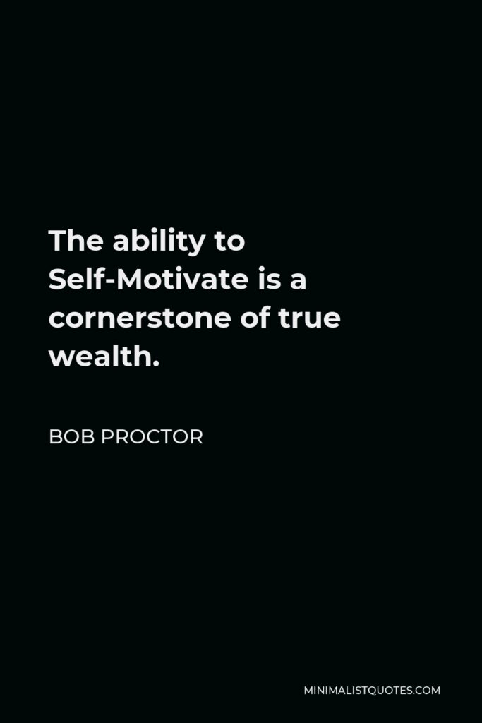 Bob Proctor Quote - The ability to Self-Motivate is a cornerstone of true wealth.