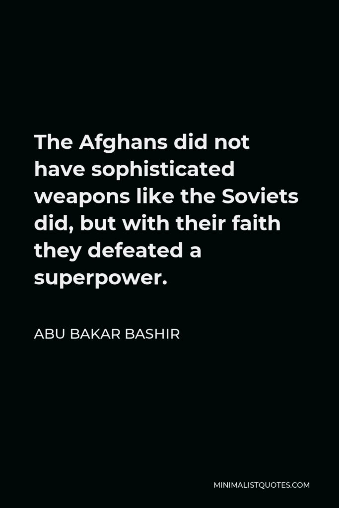 Abu Bakar Bashir Quote - The Afghans did not have sophisticated weapons like the Soviets did, but with their faith they defeated a superpower.
