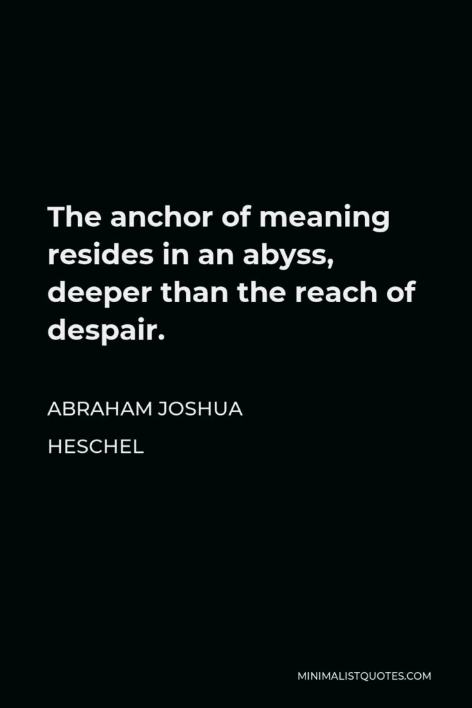 Abraham Joshua Heschel Quote - The anchor of meaning resides in an abyss, deeper than the reach of despair.
