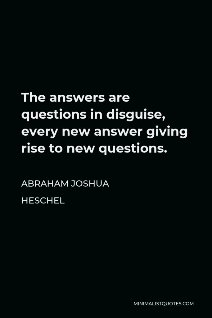Abraham Joshua Heschel Quote - The answers are questions in disguise, every new answer giving rise to new questions.