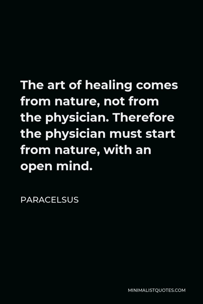 Paracelsus Quote - The art of healing comes from nature, not from the physician. Therefore the physician must start from nature, with an open mind.