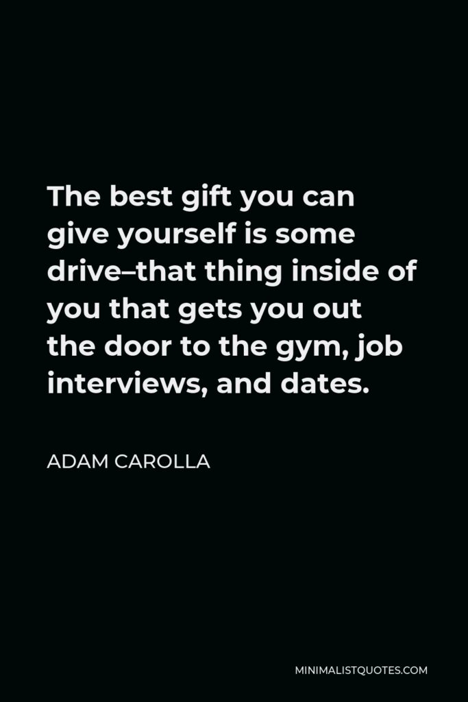 Adam Carolla Quote - The best gift you can give yourself is some drive–that thing inside of you that gets you out the door to the gym, job interviews, and dates.