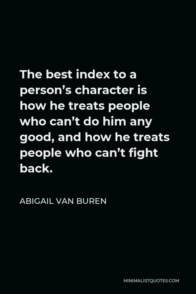 Abigail Van Buren Quote - The best index to a person’s character is how he treats people who can’t do him any good, and how he treats people who can’t fight back.