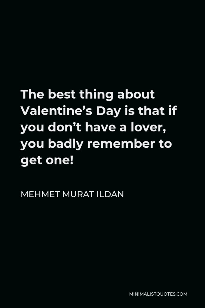 Mehmet Murat Ildan Quote - The best thing about Valentine’s Day is that if you don’t have a lover, you badly remember to get one!