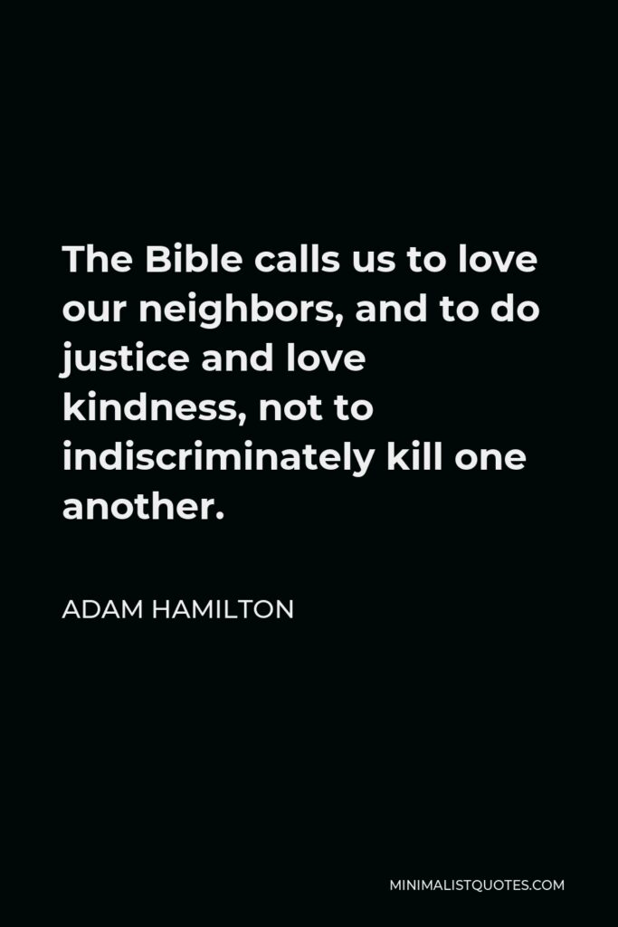 Adam Hamilton Quote - The Bible calls us to love our neighbors, and to do justice and love kindness, not to indiscriminately kill one another.