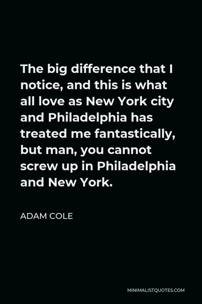 Adam Cole Quote - The big difference that I notice, and this is what all love as New York city and Philadelphia has treated me fantastically, but man, you cannot screw up in Philadelphia and New York.