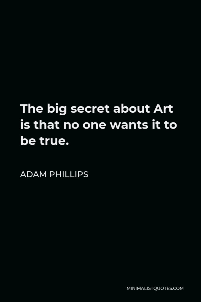 Adam Phillips Quote - The big secret about Art is that no one wants it to be true.