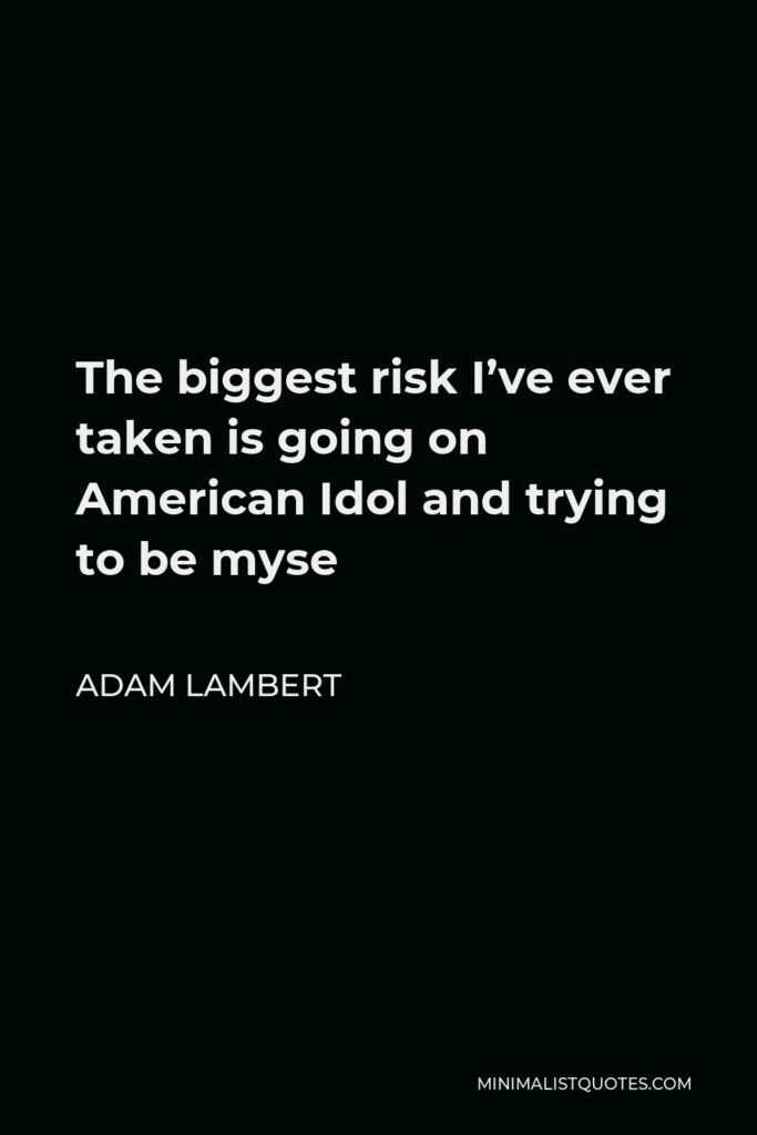 Adam Lambert Quote - The biggest risk I’ve ever taken is going on American Idol and trying to be myse