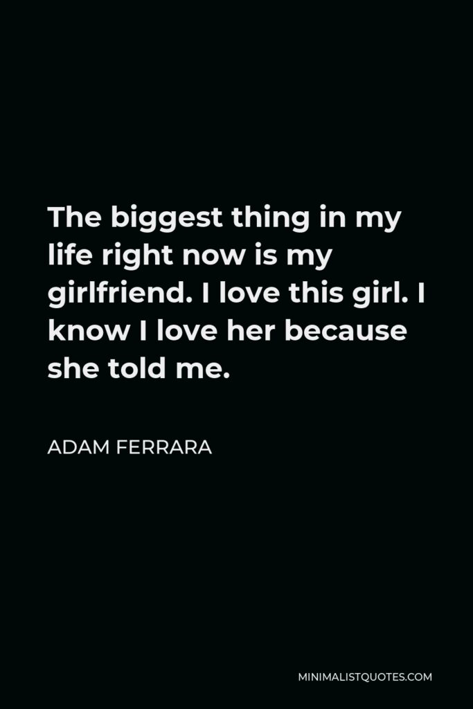 Adam Ferrara Quote - The biggest thing in my life right now is my girlfriend. I love this girl. I know I love her because she told me.