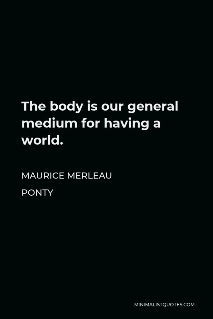 Maurice Merleau Ponty Quote - The body is our general medium for having a world.
