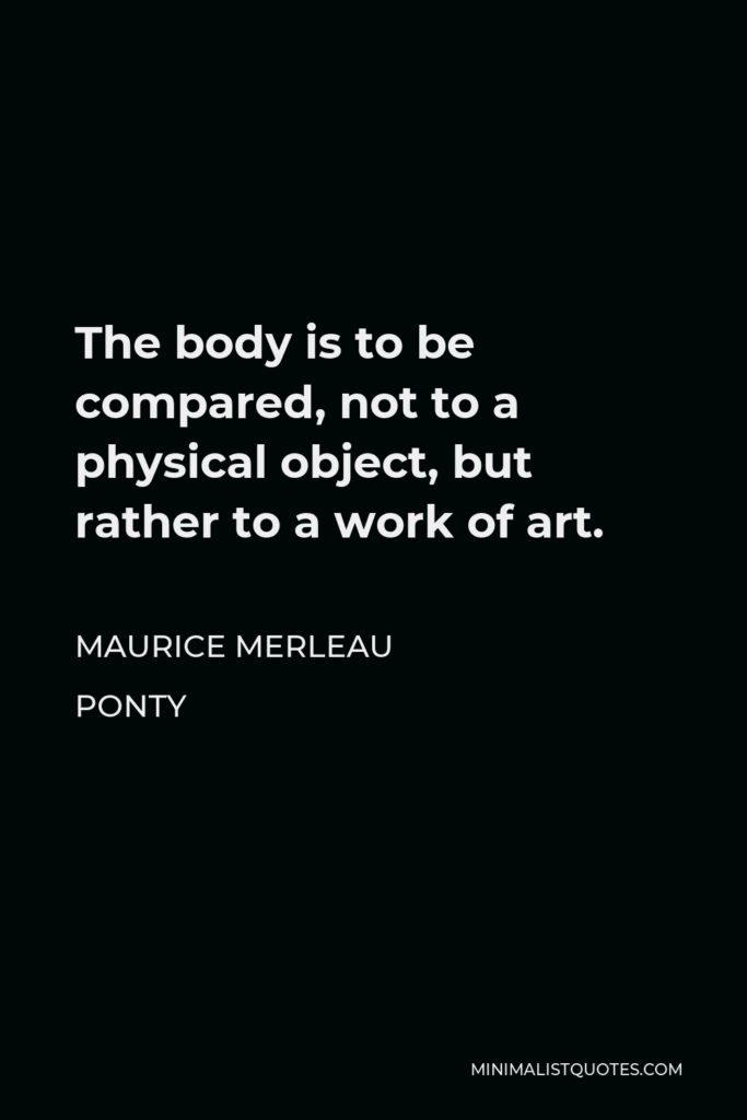 Maurice Merleau Ponty Quote - The body is to be compared, not to a physical object, but rather to a work of art.