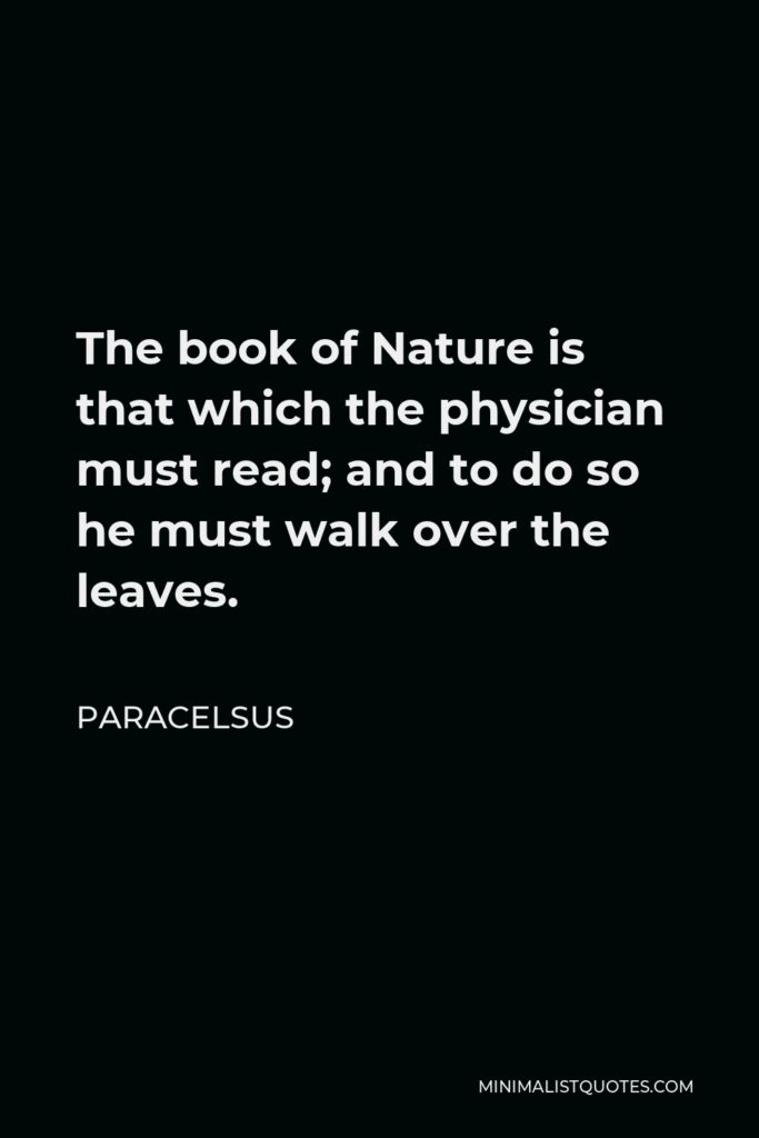 Paracelsus Quote - The book of Nature is that which the physician must read; and to do so he must walk over the leaves.