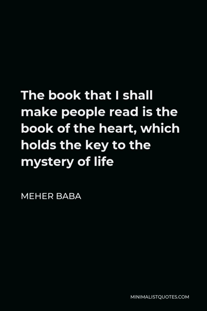 Meher Baba Quote - The book that I shall make people read is the book of the heart, which holds the key to the mystery of life