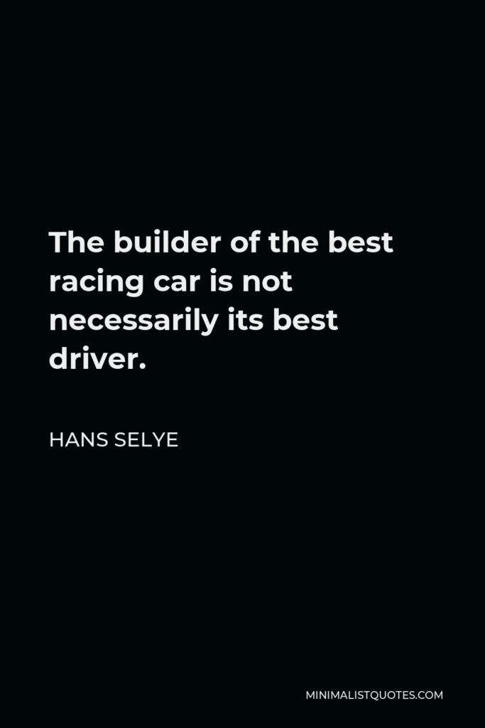 Hans Selye Quote - The builder of the best racing car is not necessarily its best driver.
