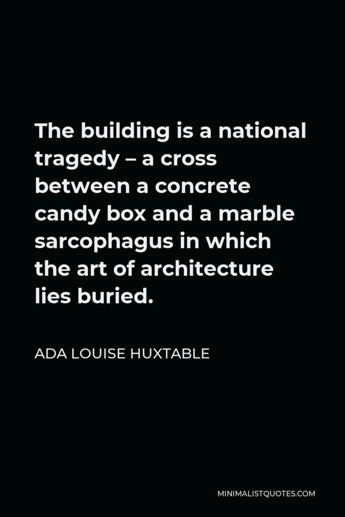 Ada Louise Huxtable Quote - The building is a national tragedy – a cross between a concrete candy box and a marble sarcophagus in which the art of architecture lies buried.