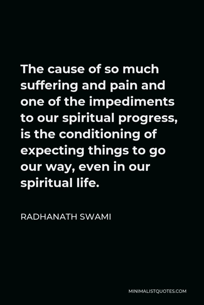 Radhanath Swami Quote - The cause of so much suffering and pain and one of the impediments to our spiritual progress, is the conditioning of expecting things to go our way, even in our spiritual life.