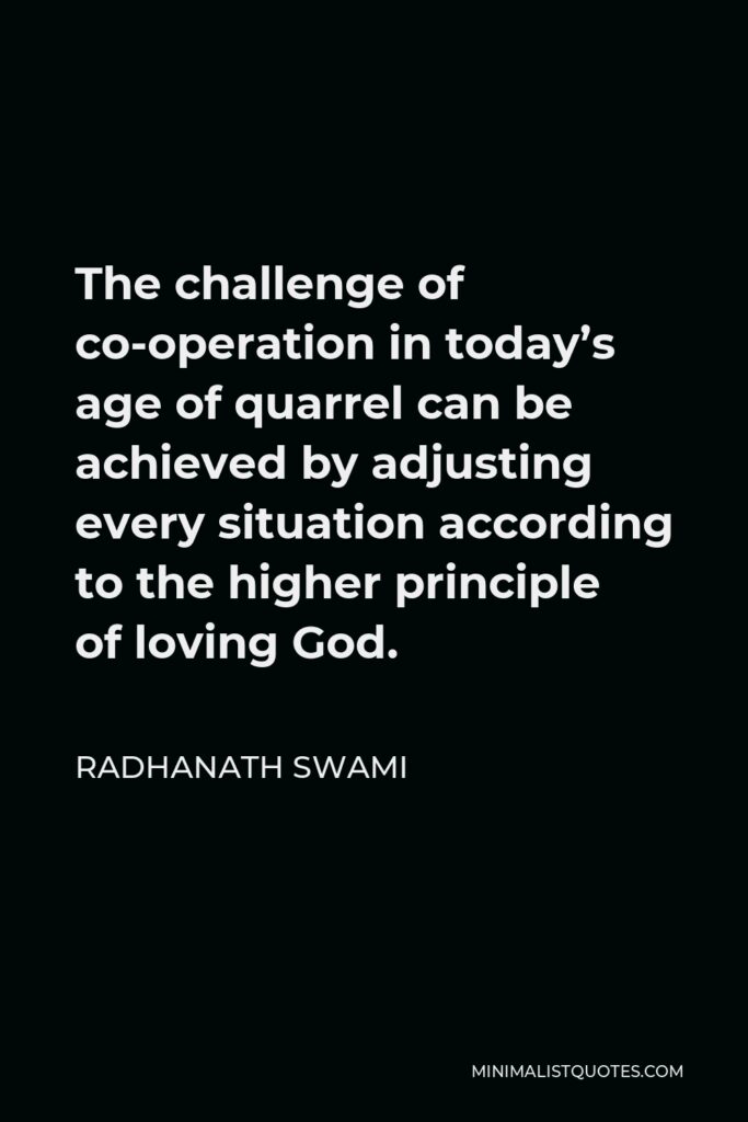 Radhanath Swami Quote - The challenge of co-operation in today’s age of quarrel can be achieved by adjusting every situation according to the higher principle of loving God.
