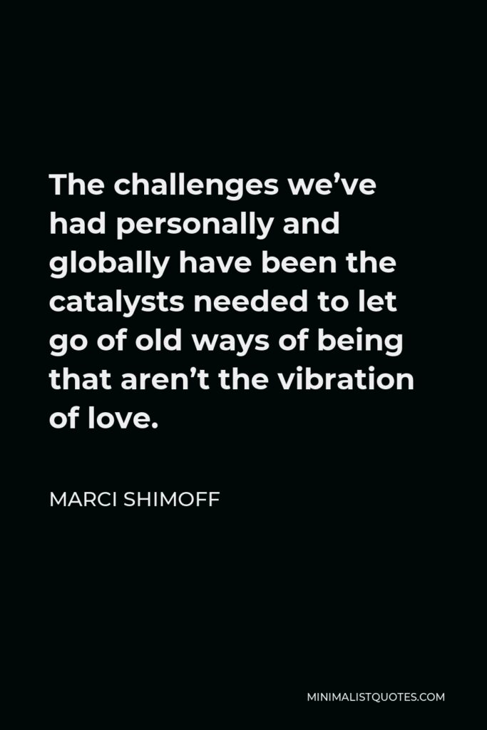 Marci Shimoff Quote - The challenges we’ve had personally and globally have been the catalysts needed to let go of old ways of being that aren’t the vibration of love.