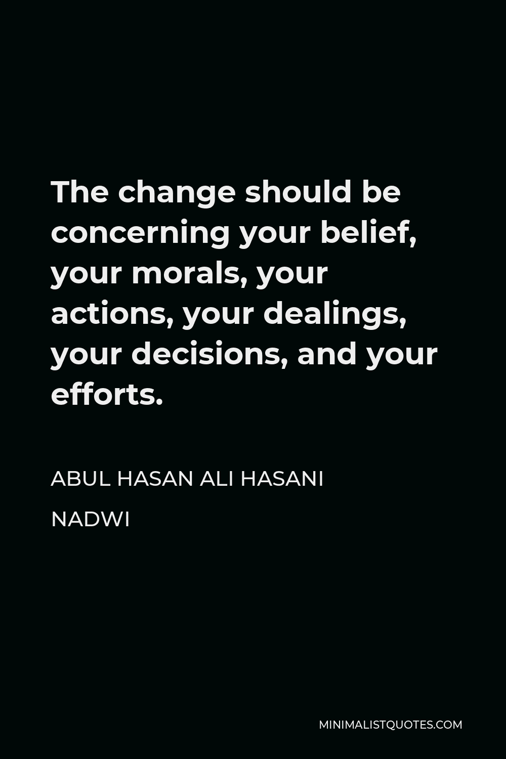 Abul Hasan Ali Hasani Nadwi Quote - The change should be concerning your belief, your morals, your actions, your dealings, your decisions, and your efforts.