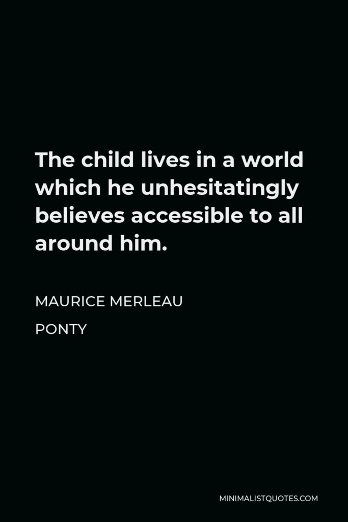 Maurice Merleau Ponty Quote - The child lives in a world which he unhesitatingly believes accessible to all around him.