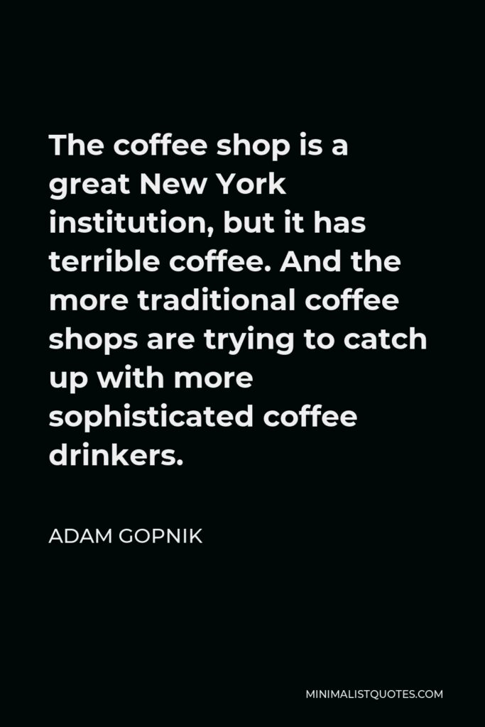 Adam Gopnik Quote - The coffee shop is a great New York institution, but it has terrible coffee. And the more traditional coffee shops are trying to catch up with more sophisticated coffee drinkers.