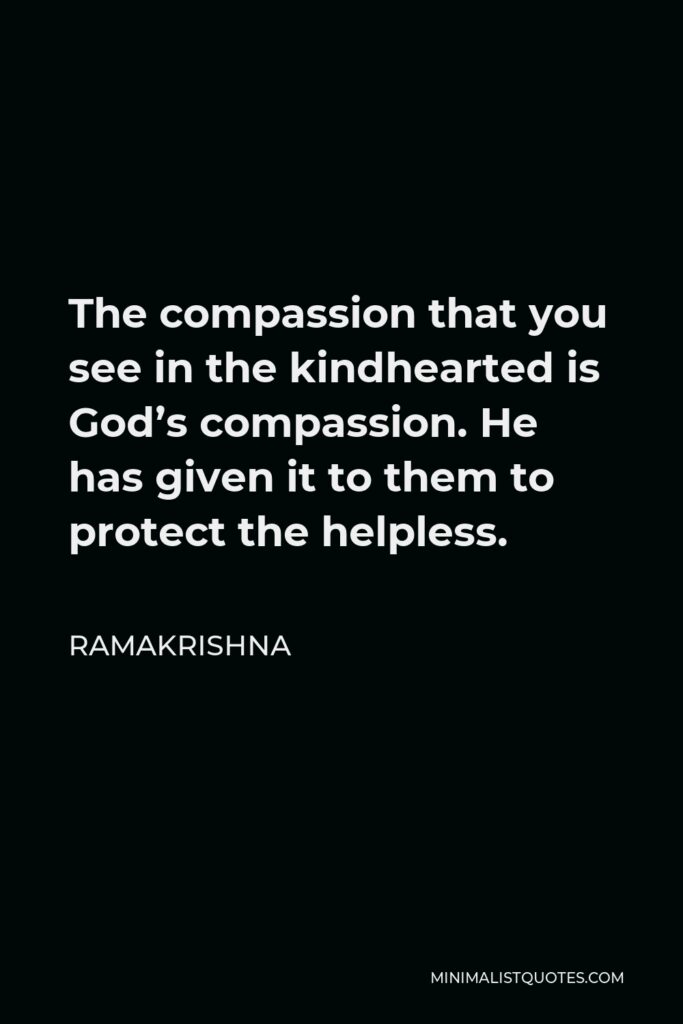 Ramakrishna Quote - The compassion that you see in the kindhearted is God’s compassion. He has given it to them to protect the helpless.