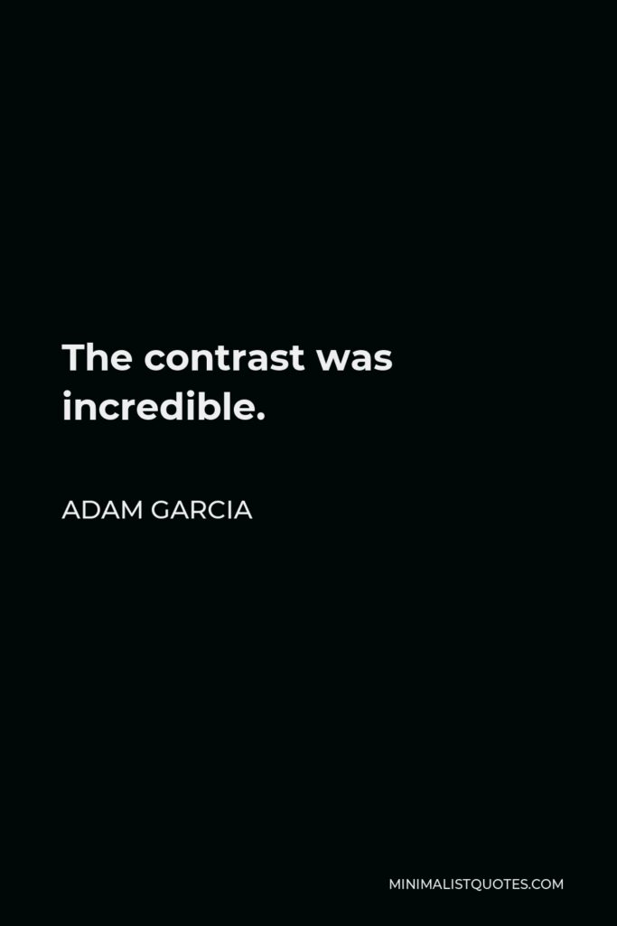 Adam Garcia Quote - The contrast was incredible.