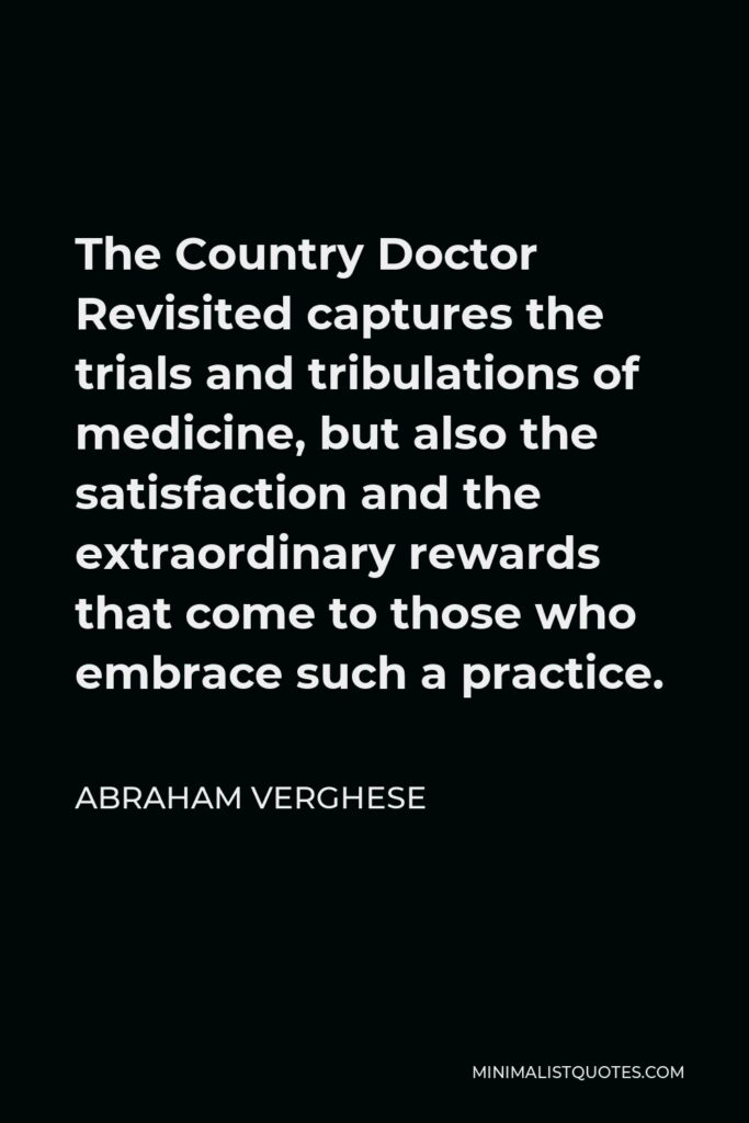 Abraham Verghese Quote - The Country Doctor Revisited captures the trials and tribulations of medicine, but also the satisfaction and the extraordinary rewards that come to those who embrace such a practice.