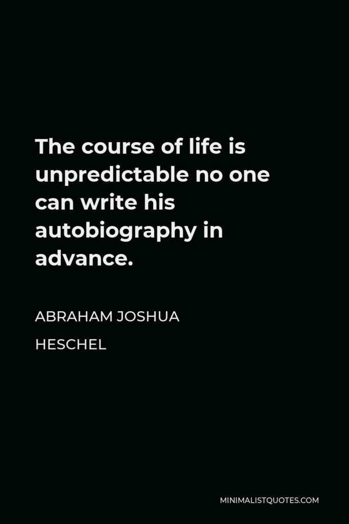 Abraham Joshua Heschel Quote - The course of life is unpredictable no one can write his autobiography in advance.