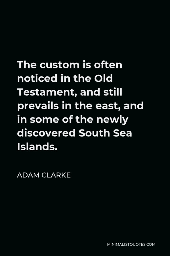 Adam Clarke Quote - The custom is often noticed in the Old Testament, and still prevails in the east, and in some of the newly discovered South Sea Islands.