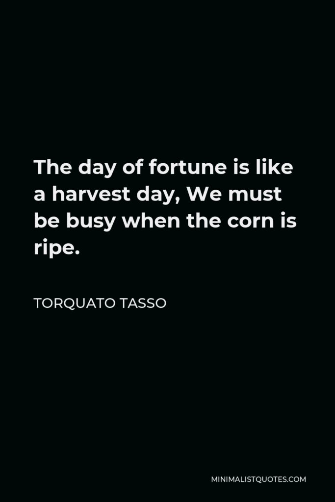 Torquato Tasso Quote - The day of fortune is like a harvest day, We must be busy when the corn is ripe.