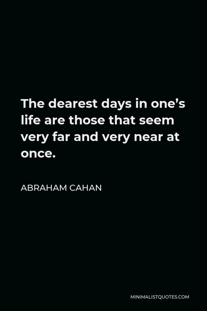 Abraham Cahan Quote - The dearest days in one’s life are those that seem very far and very near at once.