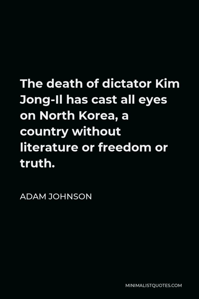 Adam Johnson Quote - The death of dictator Kim Jong-Il has cast all eyes on North Korea, a country without literature or freedom or truth.