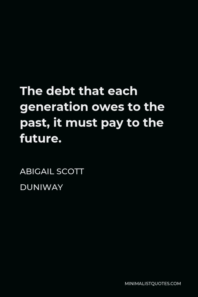 Abigail Scott Duniway Quote - The debt that each generation owes to the past, it must pay to the future.