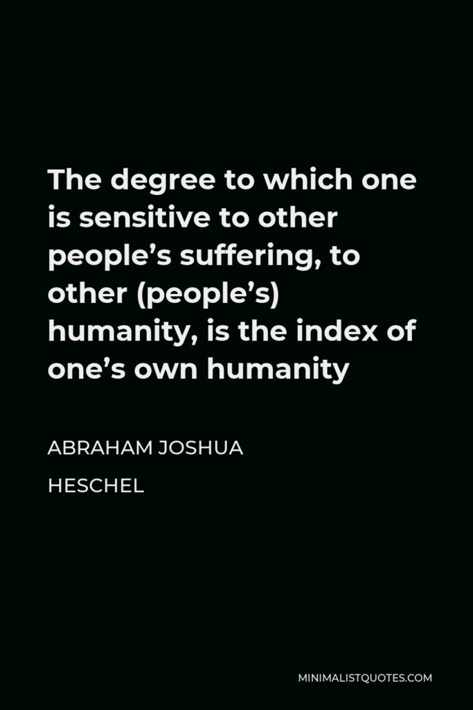 Abraham Joshua Heschel Quote - The degree to which one is sensitive to other people’s suffering, to other (people’s) humanity, is the index of one’s own humanity
