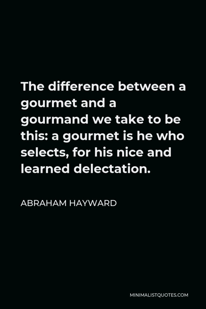 Abraham Hayward Quote - The difference between a gourmet and a gourmand we take to be this: a gourmet is he who selects, for his nice and learned delectation.