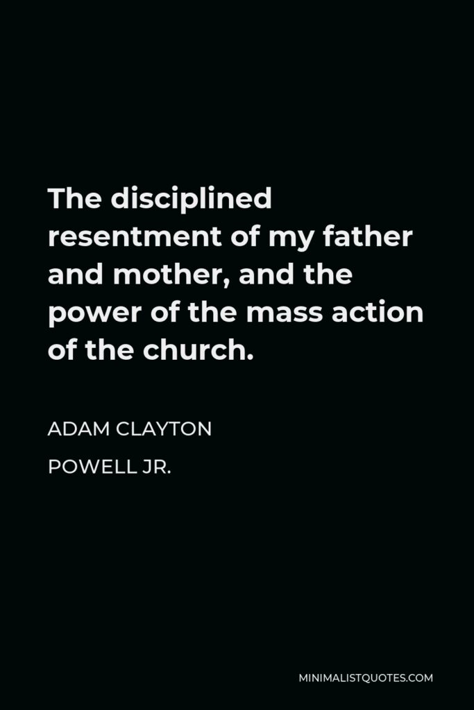 Adam Clayton Powell Jr. Quote - The disciplined resentment of my father and mother, and the power of the mass action of the church.