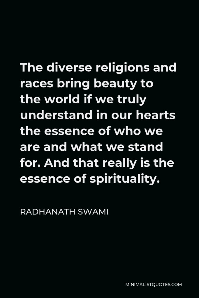 Radhanath Swami Quote - The diverse religions and races bring beauty to the world if we truly understand in our hearts the essence of who we are and what we stand for. And that really is the essence of spirituality.