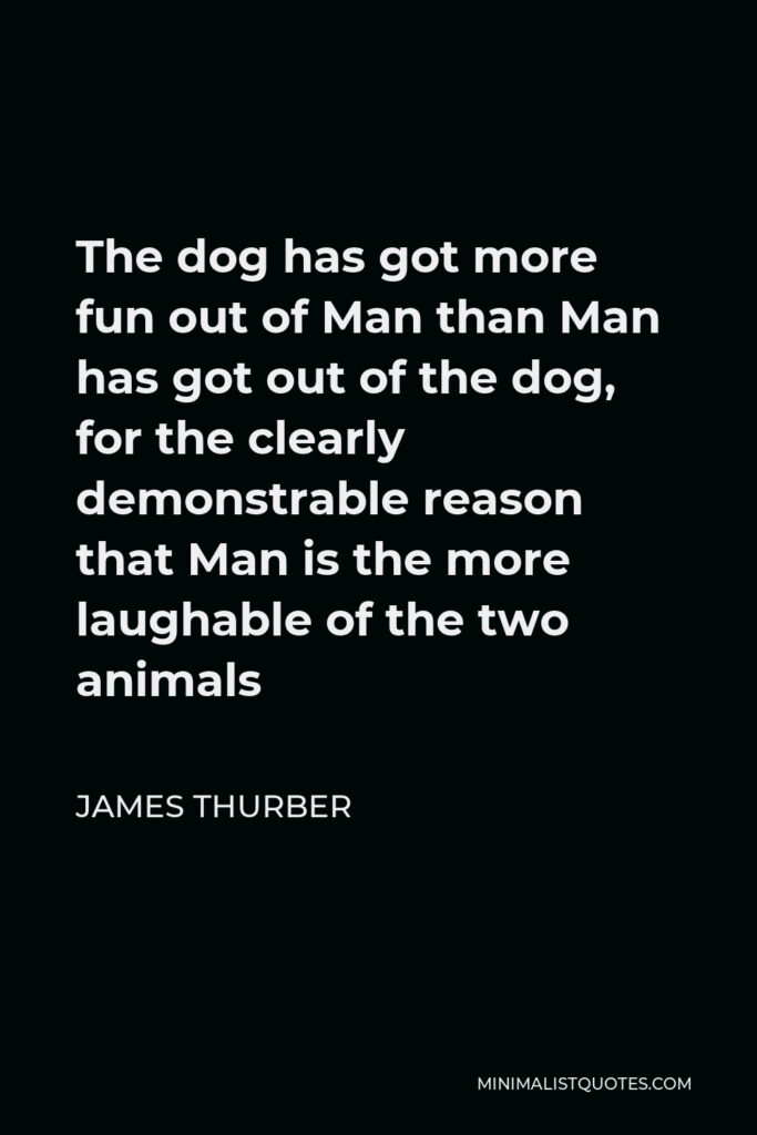 James Thurber Quote - The dog has got more fun out of Man than Man has got out of the dog, for the clearly demonstrable reason that Man is the more laughable of the two animals